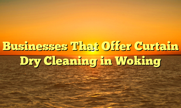 Businesses That Offer Curtain Dry Cleaning in Woking