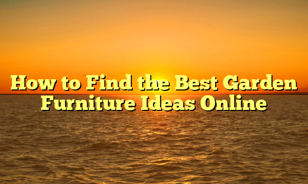 How to Find the Best Garden Furniture Ideas Online