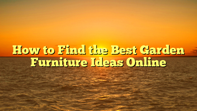 How to Find the Best Garden Furniture Ideas Online