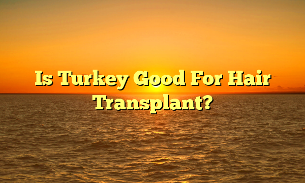 Is Turkey Good For Hair Transplant?