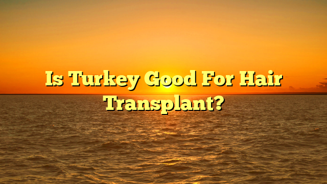 Is Turkey Good For Hair Transplant?