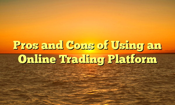 Pros and Cons of Using an Online Trading Platform