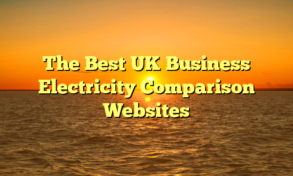 The Best UK Business Electricity Comparison Websites