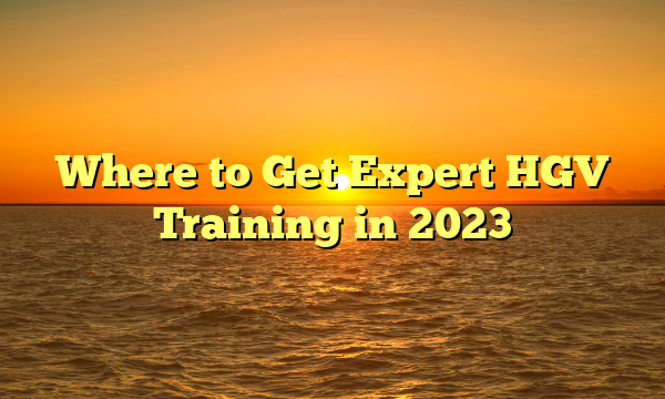 Where to Get Expert HGV Training in 2023