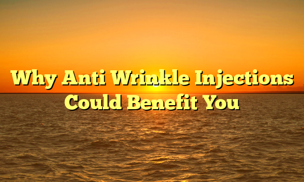 Why Anti Wrinkle Injections Could Benefit You