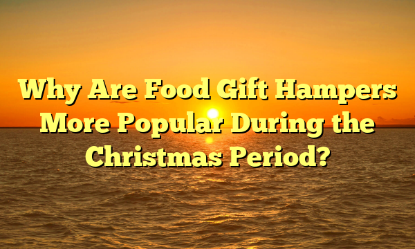 Why Are Food Gift Hampers More Popular During the Christmas Period?