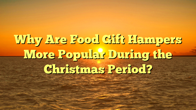 Why Are Food Gift Hampers More Popular During the Christmas Period?