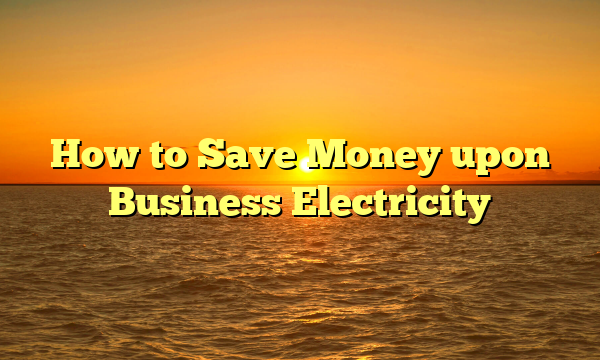 How to Save Money upon Business Electricity