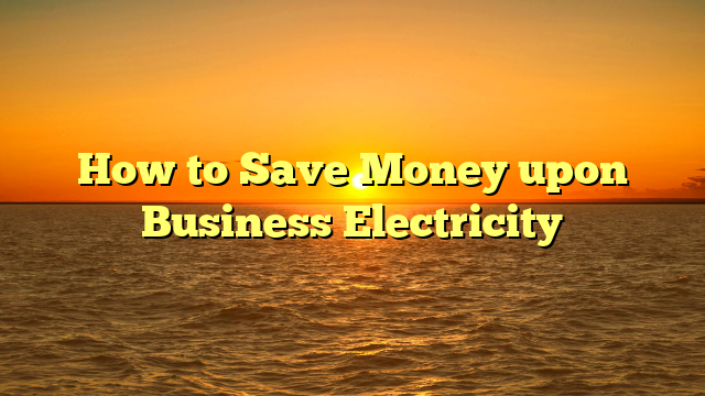 How to Save Money upon Business Electricity
